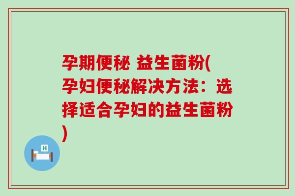 孕期便秘 益生菌粉(孕妇便秘解决方法：选择适合孕妇的益生菌粉)