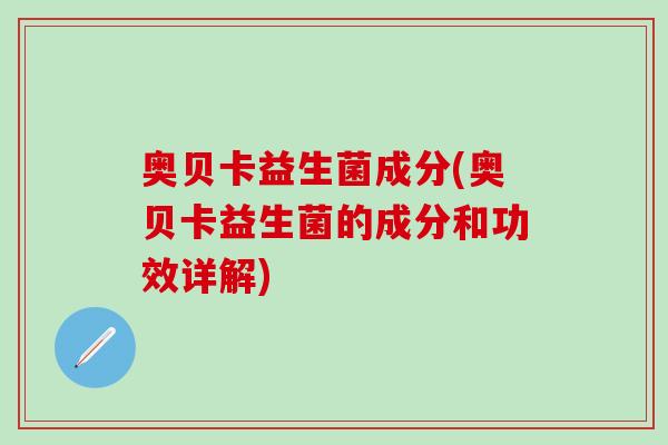 奥贝卡益生菌成分(奥贝卡益生菌的成分和功效详解)