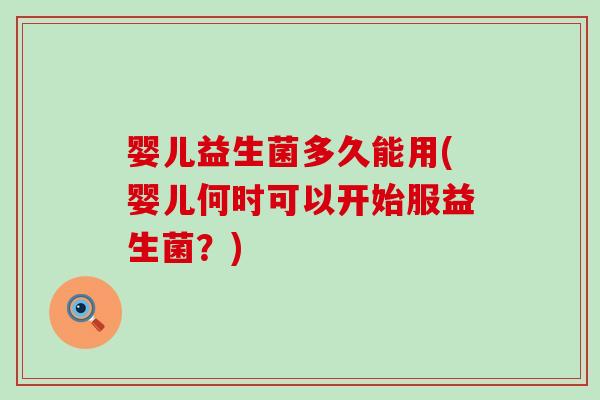 婴儿益生菌多久能用(婴儿何时可以开始服益生菌？)