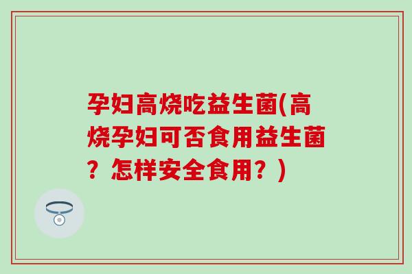 孕妇高烧吃益生菌(高烧孕妇可否食用益生菌？怎样安全食用？)