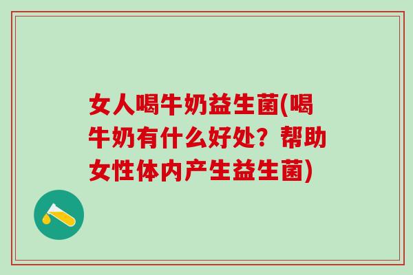 女人喝牛奶益生菌(喝牛奶有什么好处？帮助女性体内产生益生菌)
