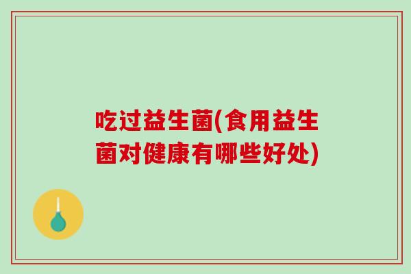 吃过益生菌(食用益生菌对健康有哪些好处)
