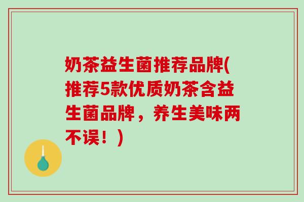 奶茶益生菌推荐品牌(推荐5款优质奶茶含益生菌品牌，养生美味两不误！)