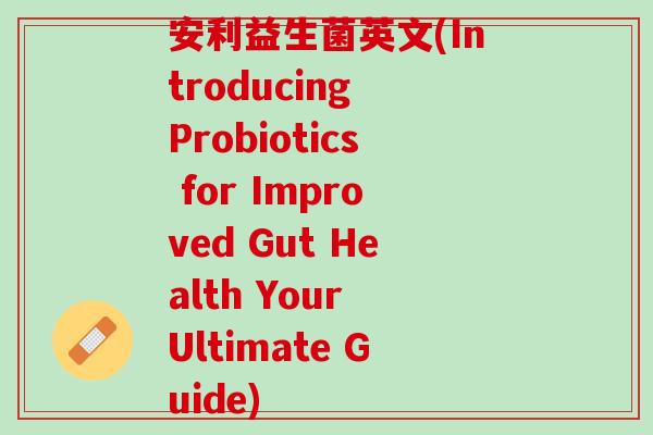 安利益生菌英文(Introducing Probiotics for Improved Gut Health Your Ultimate Guide)