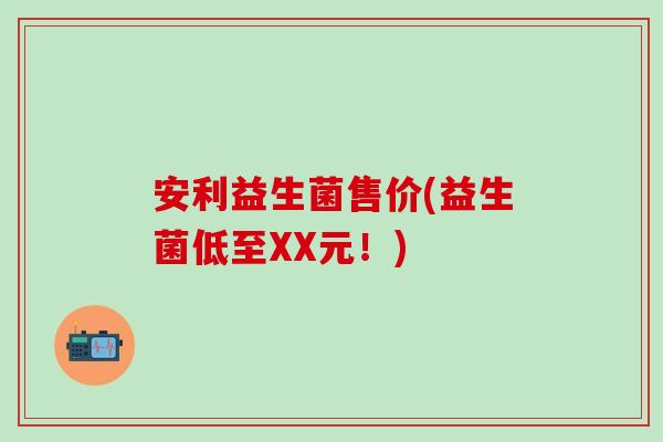 安利益生菌售价(益生菌低至XX元！)