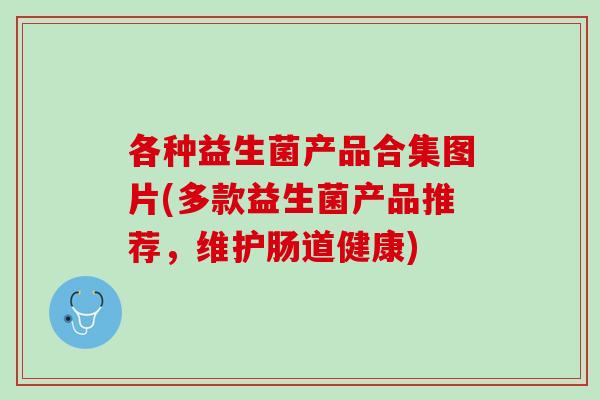 各种益生菌产品合集图片(多款益生菌产品推荐，维护肠道健康)