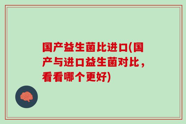 国产益生菌比进口(国产与进口益生菌对比，看看哪个更好)