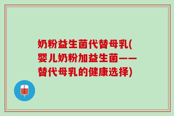 奶粉益生菌代替母乳(婴儿奶粉加益生菌——替代母乳的健康选择)
