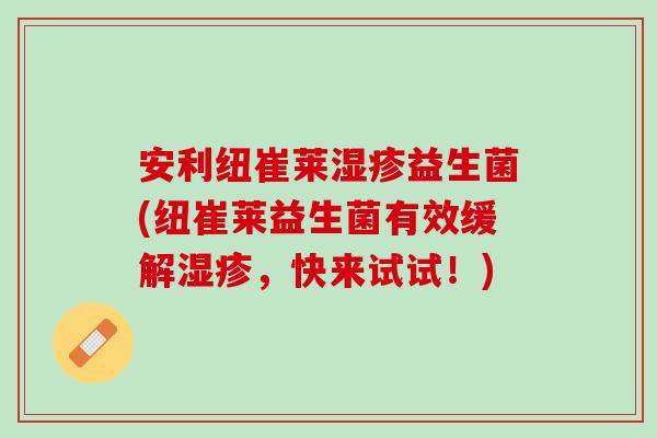 安利纽崔莱湿疹益生菌(纽崔莱益生菌有效缓解湿疹，快来试试！)