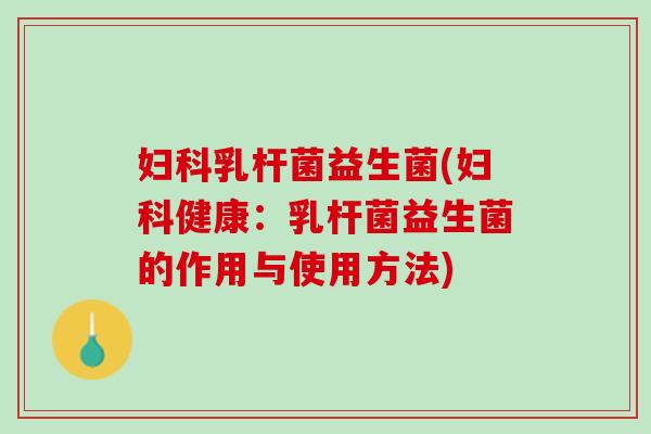 妇科乳杆菌益生菌(妇科健康：乳杆菌益生菌的作用与使用方法)