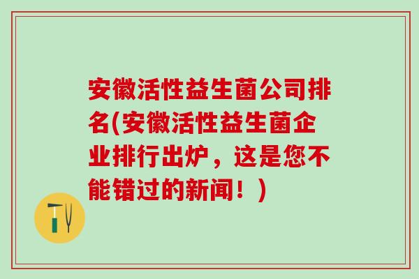 安徽活性益生菌公司排名(安徽活性益生菌企业排行出炉，这是您不能错过的新闻！)