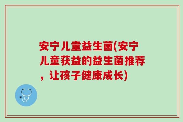 安宁儿童益生菌(安宁儿童获益的益生菌推荐，让孩子健康成长)