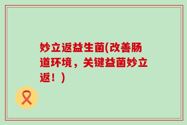 妙立返益生菌(改善肠道环境，关键益菌妙立返！)