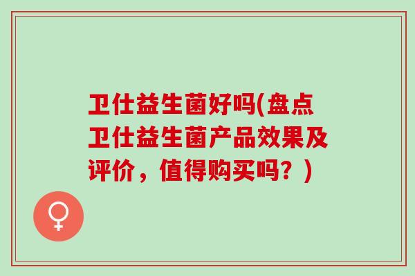 卫仕益生菌好吗(盘点卫仕益生菌产品效果及评价，值得购买吗？)
