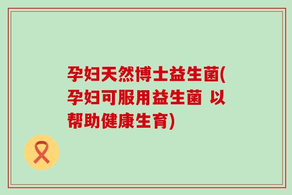 孕妇天然博士益生菌(孕妇可服用益生菌 以帮助健康生育)