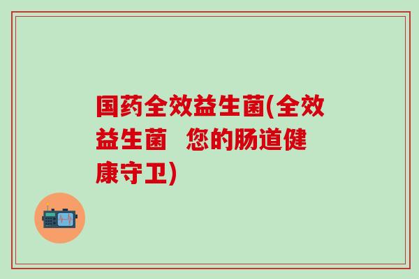 国药全效益生菌(全效益生菌  您的肠道健康守卫)
