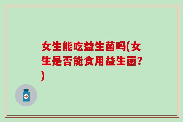 女生能吃益生菌吗(女生是否能食用益生菌？)