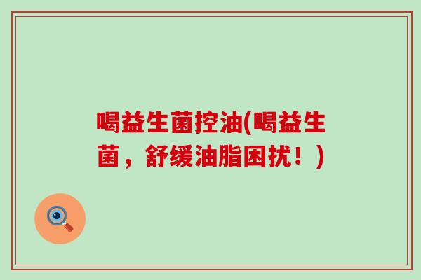 喝益生菌控油(喝益生菌，舒缓油脂困扰！)