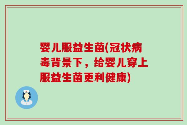 婴儿服益生菌(冠状病毒背景下，给婴儿穿上服益生菌更利健康)