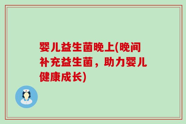 婴儿益生菌晚上(晚间补充益生菌，助力婴儿健康成长)