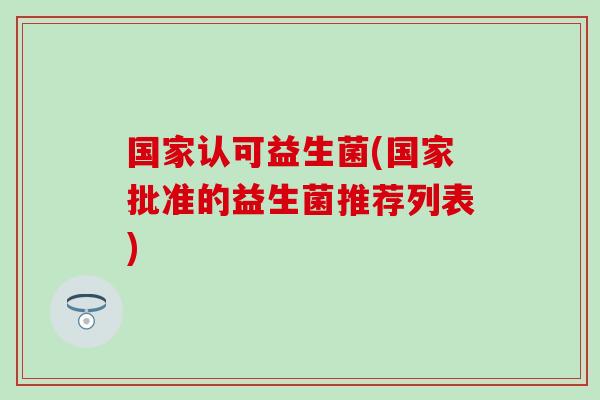 国家认可益生菌(国家批准的益生菌推荐列表)