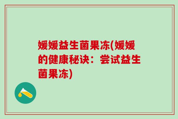 媛媛益生菌果冻(媛媛的健康秘诀：尝试益生菌果冻)