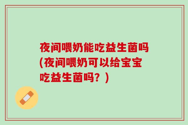 夜间喂奶能吃益生菌吗(夜间喂奶可以给宝宝吃益生菌吗？)
