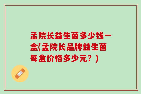 孟院长益生菌多少钱一盒(孟院长品牌益生菌每盒价格多少元？)