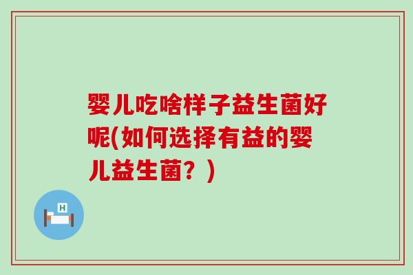 婴儿吃啥样子益生菌好呢(如何选择有益的婴儿益生菌？)