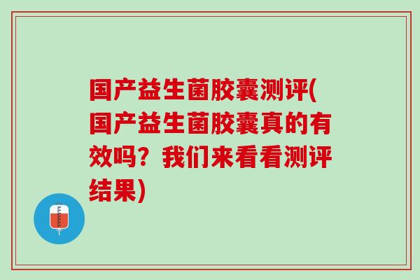 国产益生菌胶囊测评(国产益生菌胶囊真的有效吗？我们来看看测评结果)