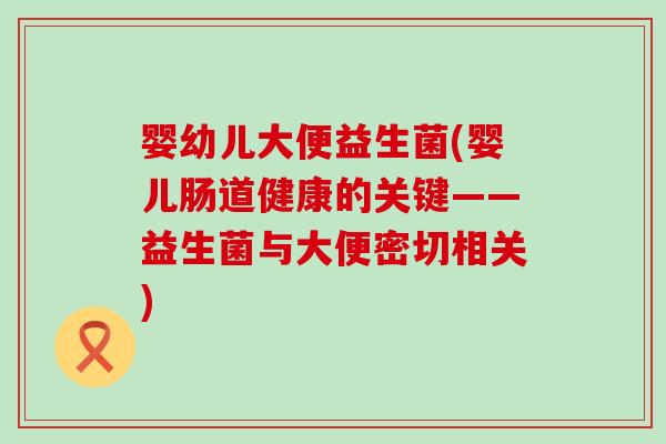 婴幼儿大便益生菌(婴儿肠道健康的关键——益生菌与大便密切相关)