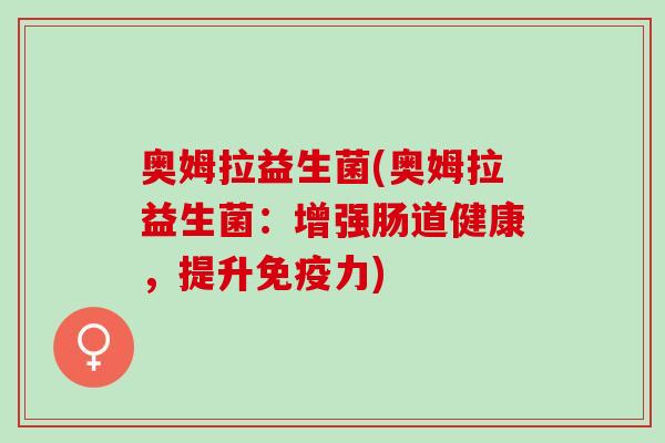 奥姆拉益生菌(奥姆拉益生菌：增强肠道健康，提升免疫力)