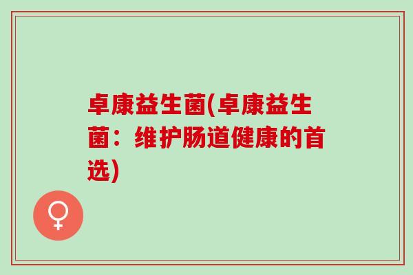 卓康益生菌(卓康益生菌：维护肠道健康的首选)