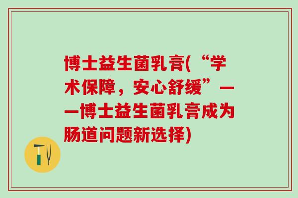 博士益生菌乳膏(“学术保障，安心舒缓”——博士益生菌乳膏成为肠道问题新选择)