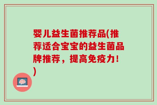 婴儿益生菌推荐品(推荐适合宝宝的益生菌品牌推荐，提高免疫力！)