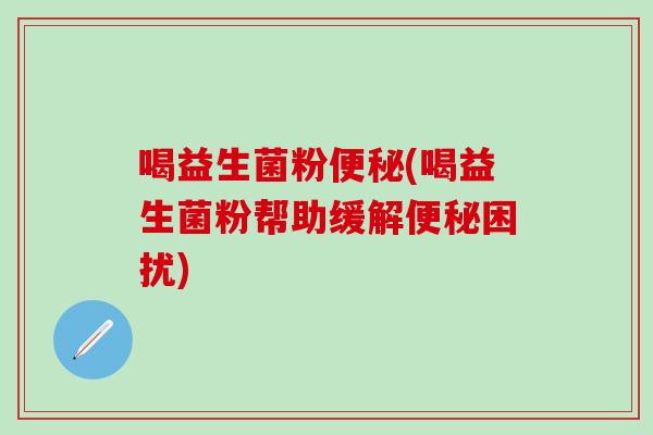 喝益生菌粉便秘(喝益生菌粉帮助缓解便秘困扰)