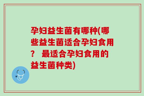 孕妇益生菌有哪种(哪些益生菌适合孕妇食用？ 最适合孕妇食用的益生菌种类)