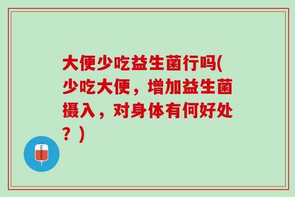 大便少吃益生菌行吗(少吃大便，增加益生菌摄入，对身体有何好处？)
