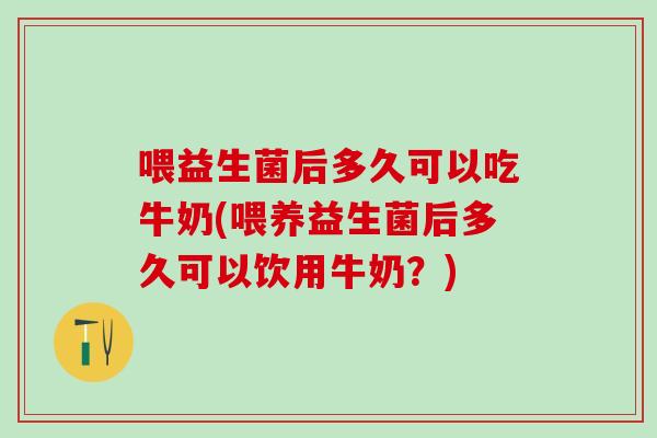 喂益生菌后多久可以吃牛奶(喂养益生菌后多久可以饮用牛奶？)
