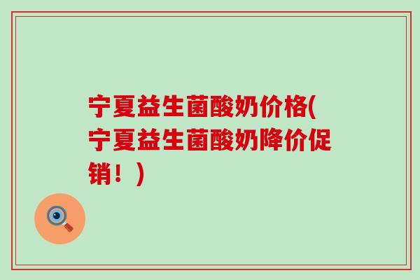 宁夏益生菌酸奶价格(宁夏益生菌酸奶降价促销！)