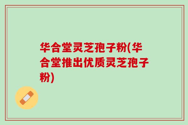 华合堂灵芝孢子粉(华合堂推出优质灵芝孢子粉)