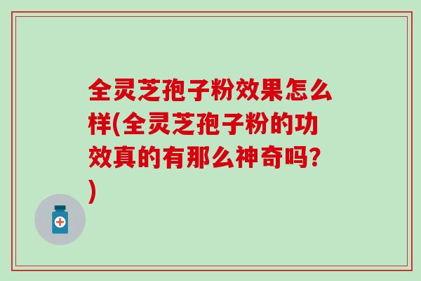 全灵芝孢子粉效果怎么样(全灵芝孢子粉的功效真的有那么神奇吗？)