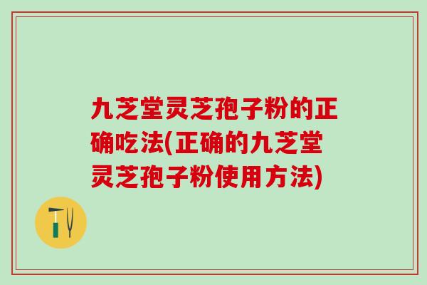 九芝堂灵芝孢子粉的正确吃法(正确的九芝堂灵芝孢子粉使用方法)