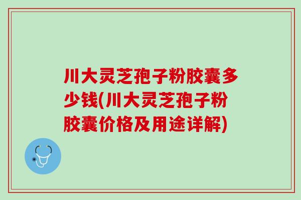 川大灵芝孢子粉胶囊多少钱(川大灵芝孢子粉胶囊价格及用途详解)