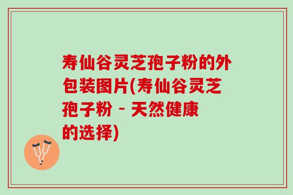 寿仙谷灵芝孢子粉的外包装图片(寿仙谷灵芝孢子粉 - 天然健康的选择)