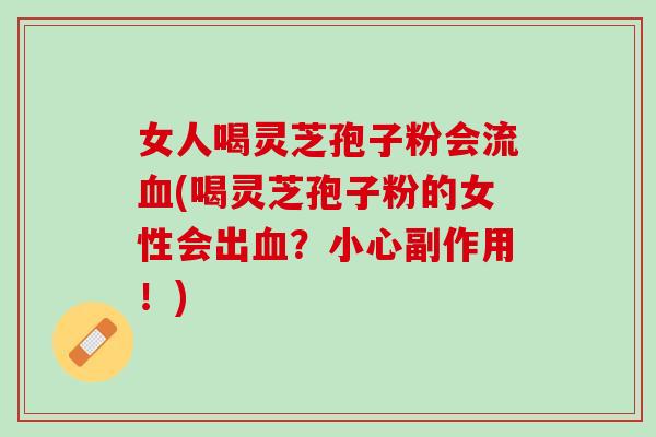 女人喝灵芝孢子粉会流血(喝灵芝孢子粉的女性会出血？小心副作用！)