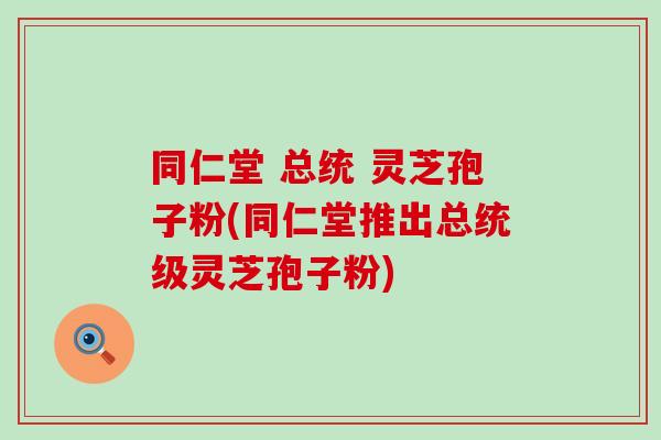 同仁堂 总统 灵芝孢子粉(同仁堂推出总统级灵芝孢子粉)