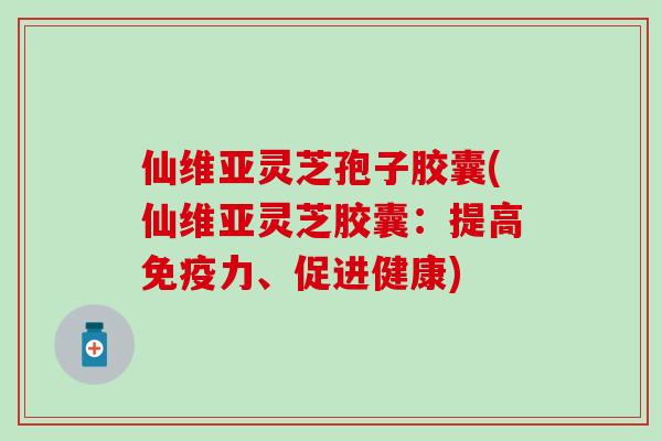 仙维亚灵芝孢子胶囊(仙维亚灵芝胶囊：提高免疫力、促进健康)