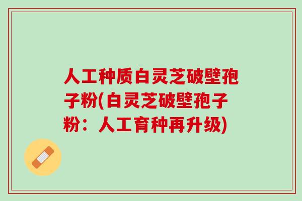 人工种质白灵芝破壁孢子粉(白灵芝破壁孢子粉：人工育种再升级)