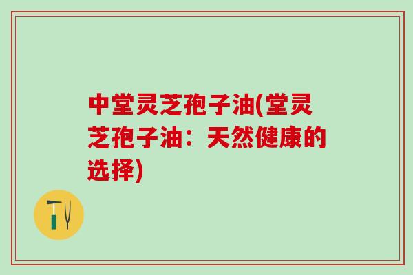中堂灵芝孢子油(堂灵芝孢子油：天然健康的选择)